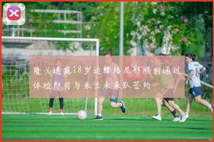 隆戈透露18岁边锋格尼耶顺利通过体检即将与米兰未来队签约