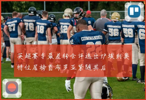 英超赛季最差转会评选出炉埃利奥特位居榜首布罗亚紧随其后