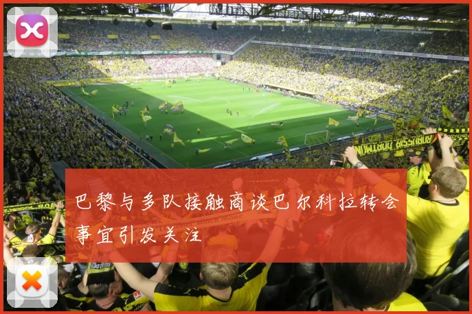 巴黎与多队接触商谈巴尔科拉转会事宜引发关注