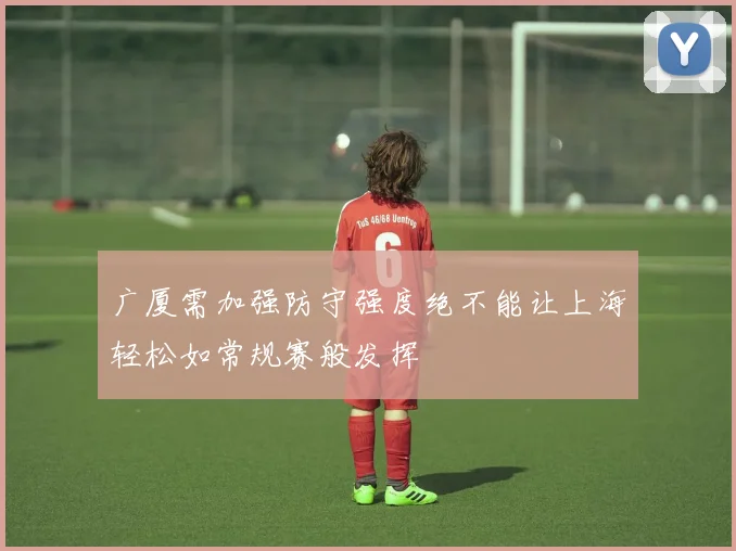 广厦需加强防守强度绝不能让上海轻松如常规赛般发挥
