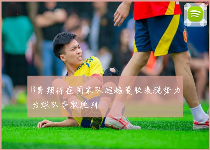 B费期待在国家队超越曼联表现努力为球队争取胜利