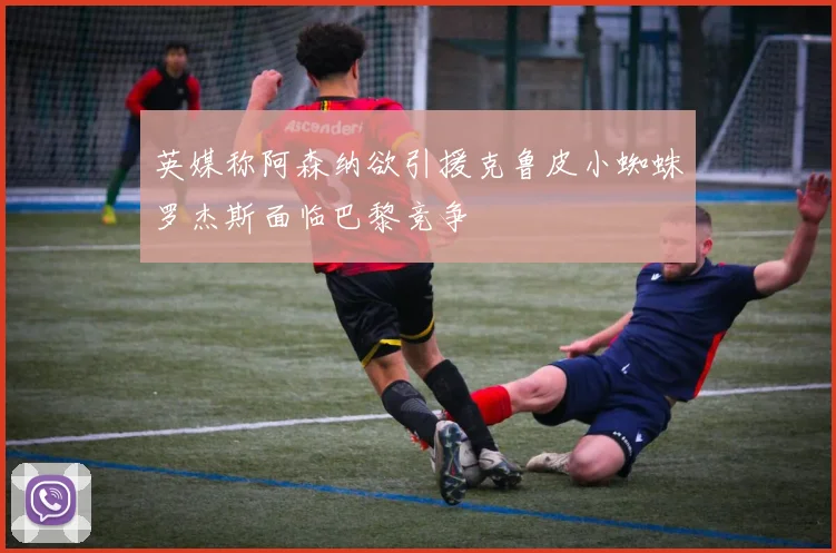 英媒称阿森纳欲引援克鲁皮小蜘蛛罗杰斯面临巴黎竞争