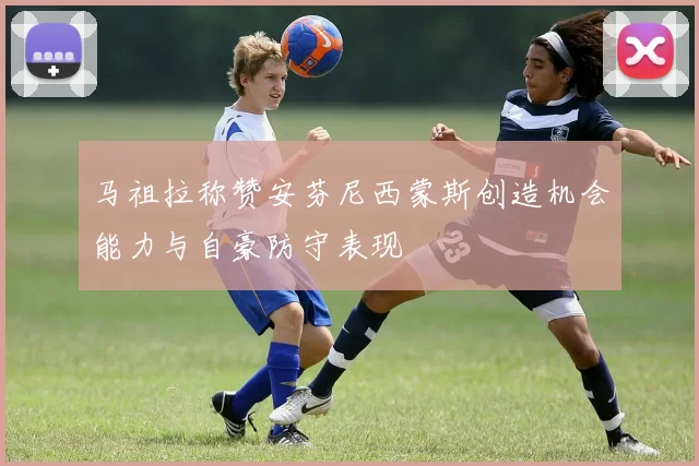 马祖拉称赞安芬尼西蒙斯创造机会能力与自豪防守表现