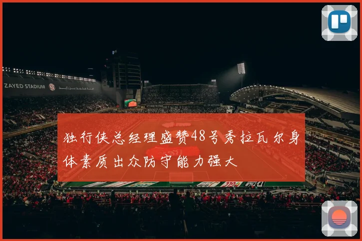 独行侠总经理盛赞48号秀拉瓦尔身体素质出众防守能力强大