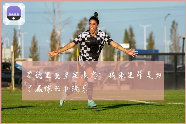 恩德里克坚定表态：我来里昂是为了赢球而非玩乐