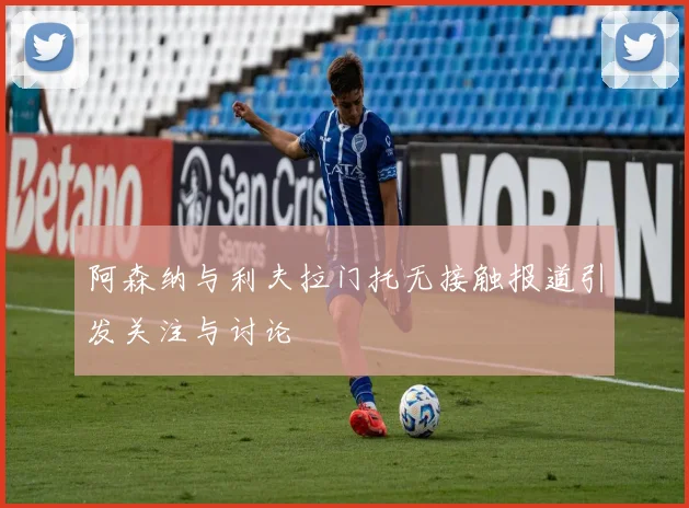 阿森纳与利夫拉门托无接触报道引发关注与讨论