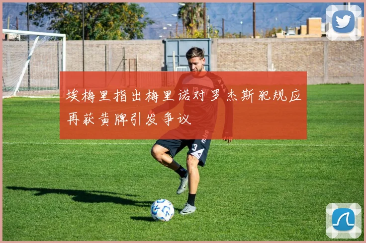 埃梅里指出梅里诺对罗杰斯犯规应再获黄牌引发争议