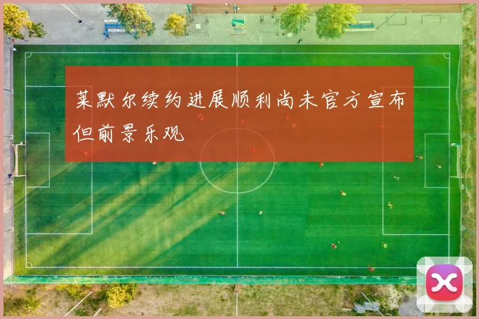 莱默尔续约进展顺利尚未官方宣布但前景乐观