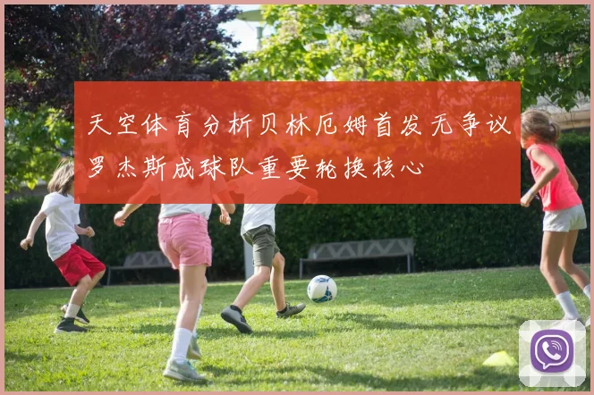 天空体育分析贝林厄姆首发无争议罗杰斯成球队重要轮换核心