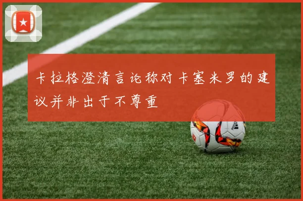 卡拉格澄清言论称对卡塞米罗的建议并非出于不尊重