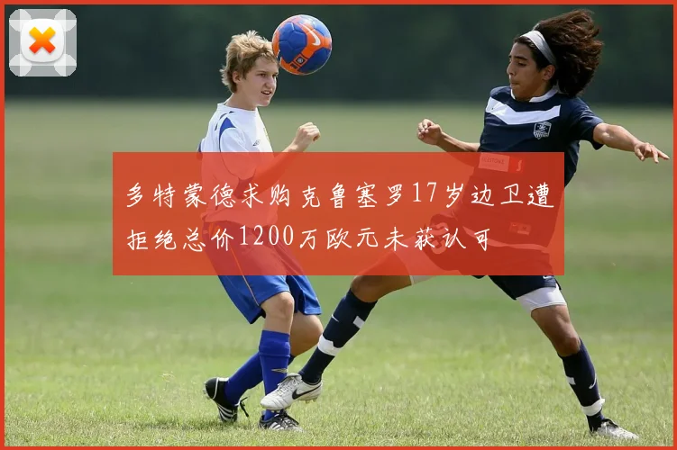多特蒙德求购克鲁塞罗17岁边卫遭拒绝总价1200万欧元未获认可