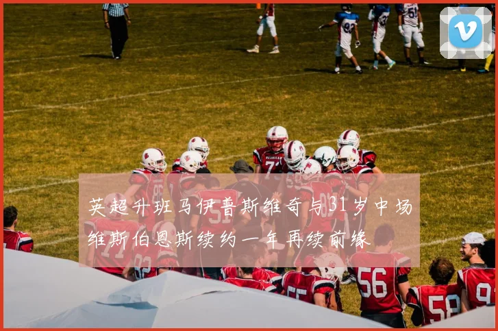 英超升班马伊普斯维奇与31岁中场维斯伯恩斯续约一年再续前缘